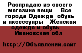 Распрадаю из своего магазина вещи  - Все города Одежда, обувь и аксессуары » Женская одежда и обувь   . Ивановская обл.